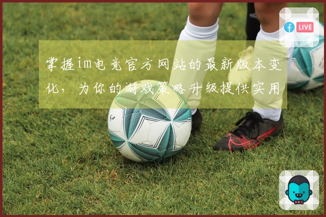 掌握im电竞官方网站的最新版本变化，为你的游戏策略升级提供实用技巧