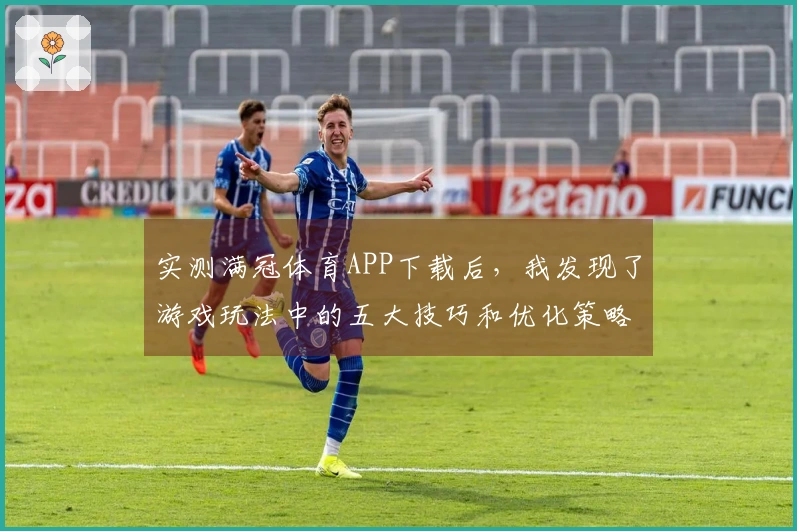 实测满冠体育APP下载后，我发现了游戏玩法中的五大技巧和优化策略