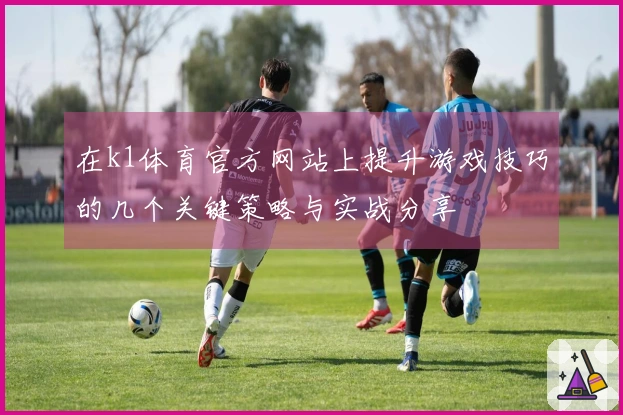 在k1体育官方网站上提升游戏技巧的几个关键策略与实战分享