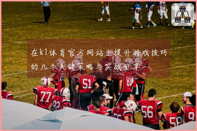 在k1体育官方网站上提升游戏技巧的几个关键策略与实战分享