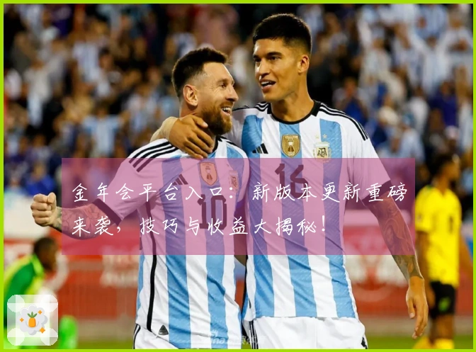 金年会平台入口：新版本更新重磅来袭，技巧与收益大揭秘！