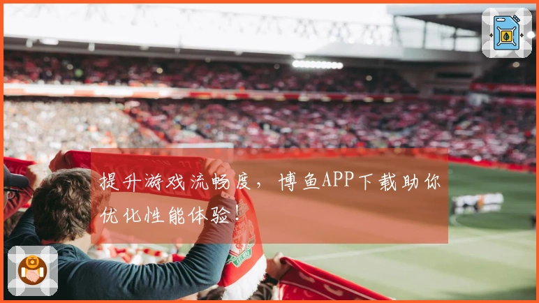 提升游戏流畅度，博鱼APP下载助你优化性能体验！