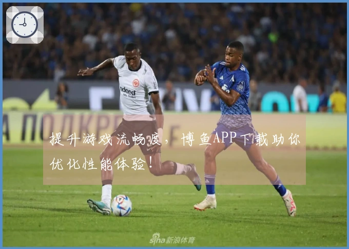 提升游戏流畅度，博鱼APP下载助你优化性能体验！