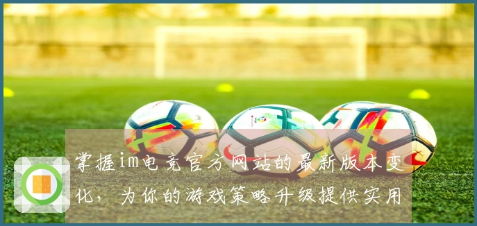 掌握im电竞官方网站的最新版本变化，为你的游戏策略升级提供实用技巧